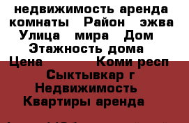 недвижимость аренда комнаты › Район ­ эжва › Улица ­ мира › Дом ­ 2/1 › Этажность дома ­ 5 › Цена ­ 7 000 - Коми респ., Сыктывкар г. Недвижимость » Квартиры аренда   